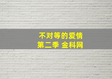 不对等的爱情第二季 金科网